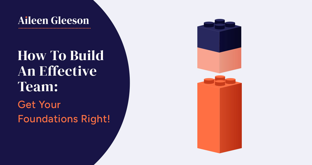 How To Build An Effective Team- Get Your Foundations Right - Aileen Gleeson